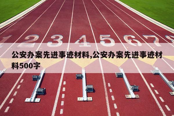 公安办案先进事迹材料,公安办案先进事迹材料500字