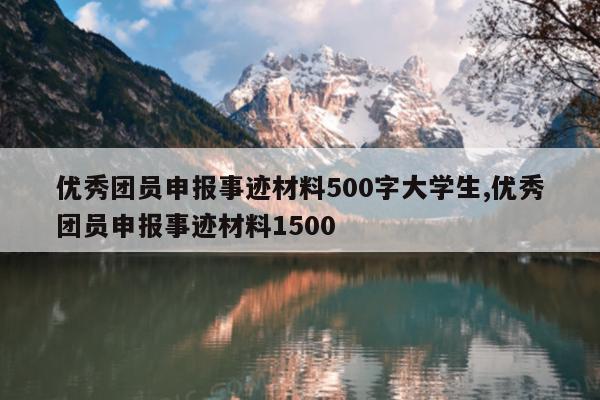 优秀团员申报事迹材料500字大学生,优秀团员申报事迹材料1500