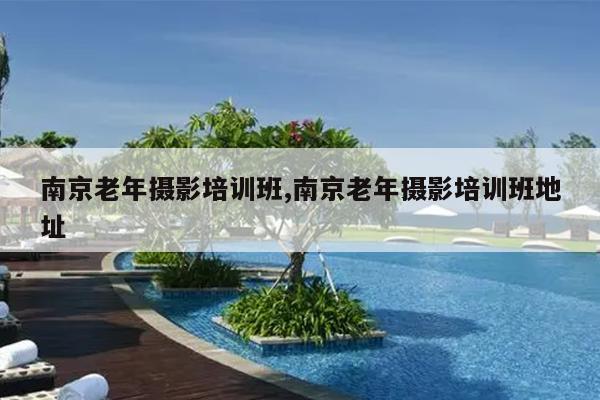 南京老年摄影培训班,南京老年摄影培训班地址