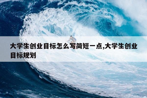 大学生创业目标怎么写简短一点,大学生创业目标规划