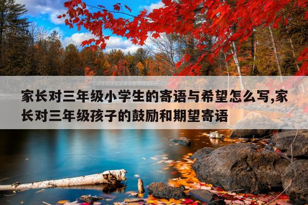 家长对三年级小学生的寄语与希望怎么写,家长对三年级孩子的鼓励和期望寄语