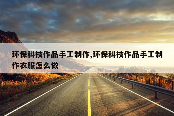 环保科技作品手工制作,环保科技作品手工制作衣服怎么做