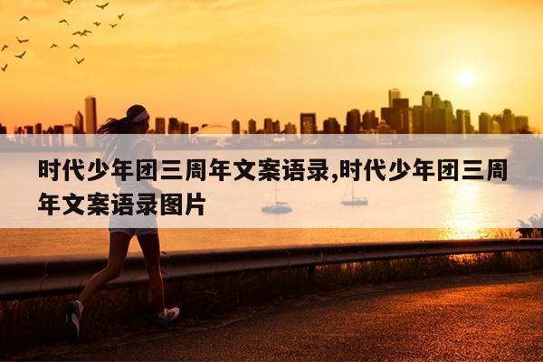 时代少年团三周年文案语录,时代少年团三周年文案语录图片