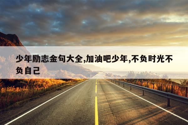 少年励志金句大全,加油吧少年,不负时光不负自己