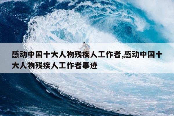 感动中国十大人物残疾人工作者,感动中国十大人物残疾人工作者事迹