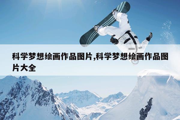 科学梦想绘画作品图片,科学梦想绘画作品图片大全