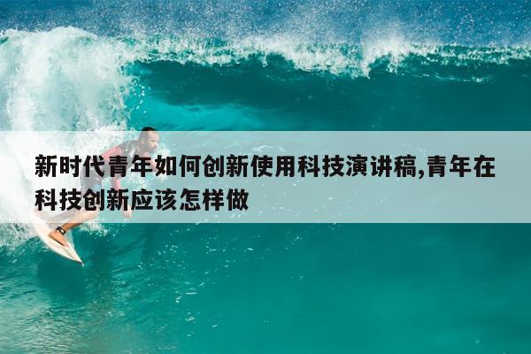 新时代青年如何创新使用科技演讲稿,青年在科技创新应该怎样做