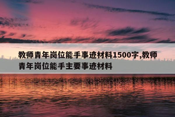 教师青年岗位能手事迹材料1500字,教师青年岗位能手主要事迹材料