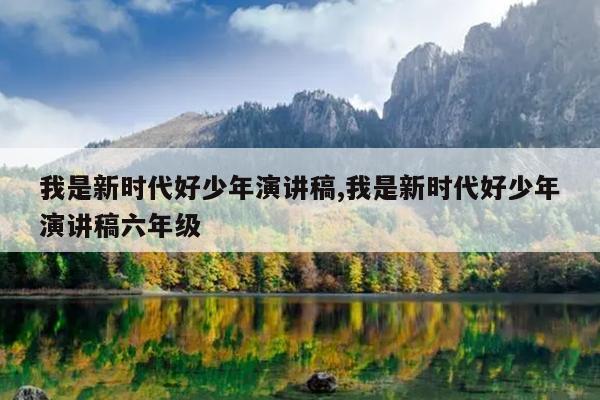 我是新时代好少年演讲稿,我是新时代好少年演讲稿六年级