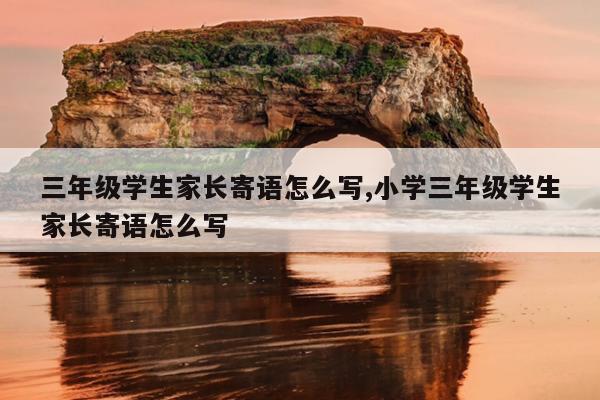 三年级学生家长寄语怎么写,小学三年级学生家长寄语怎么写