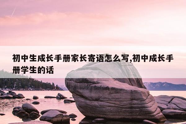 初中生成长手册家长寄语怎么写,初中成长手册学生的话
