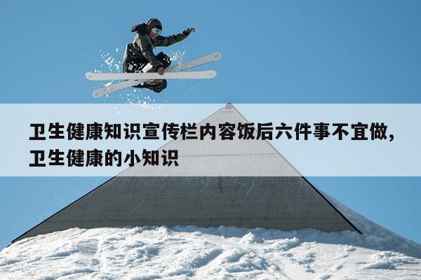 卫生健康知识宣传栏内容饭后六件事不宜做,卫生健康的小知识