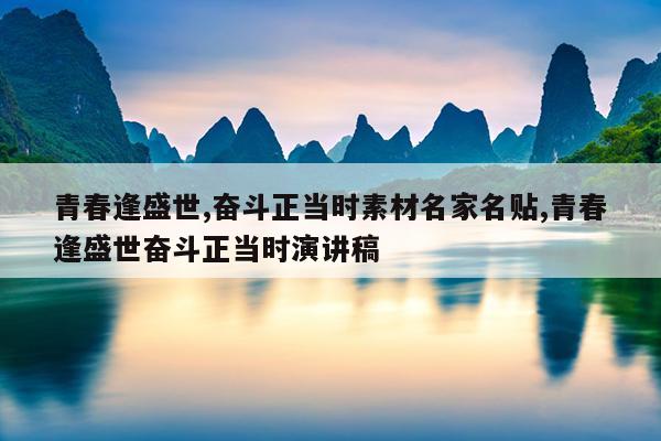 青春逢盛世,奋斗正当时素材名家名贴,青春逢盛世奋斗正当时演讲稿