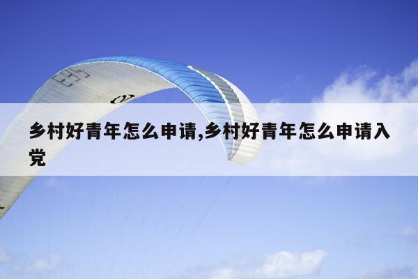 乡村好青年怎么申请,乡村好青年怎么申请入党