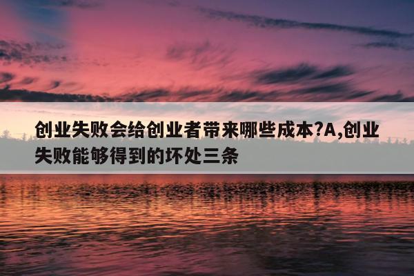 创业失败会给创业者带来哪些成本?A,创业失败能够得到的坏处三条