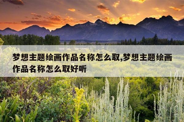 梦想主题绘画作品名称怎么取,梦想主题绘画作品名称怎么取好听