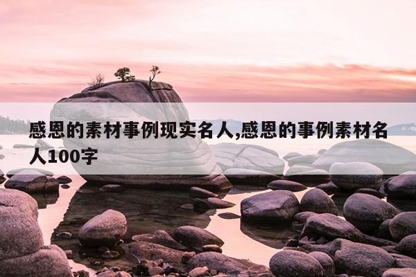 感恩的素材事例现实名人,感恩的事例素材名人100字