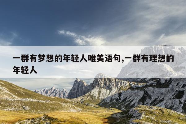 一群有梦想的年轻人唯美语句,一群有理想的年轻人