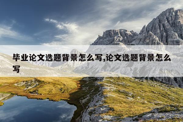 毕业论文选题背景怎么写,论文选题背景怎么写