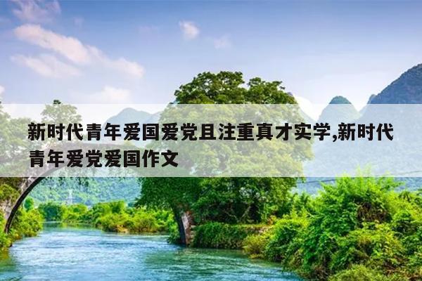 新时代青年爱国爱党且注重真才实学,新时代青年爱党爱国作文