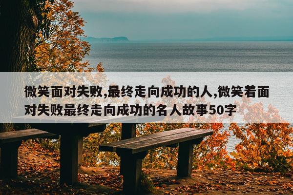 微笑面对失败,最终走向成功的人,微笑着面对失败最终走向成功的名人故事50字