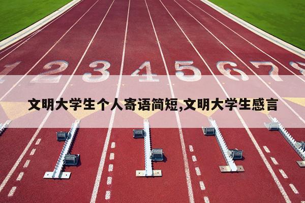文明大学生个人寄语简短,文明大学生感言