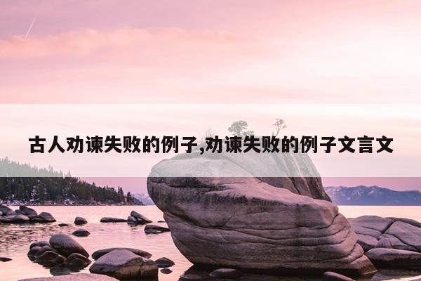 古人劝谏失败的例子,劝谏失败的例子文言文