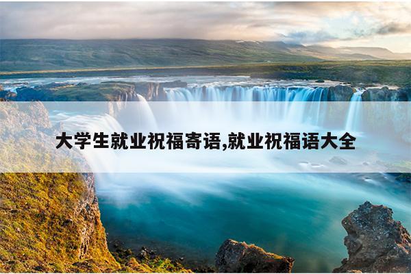 大学生就业祝福寄语,就业祝福语大全