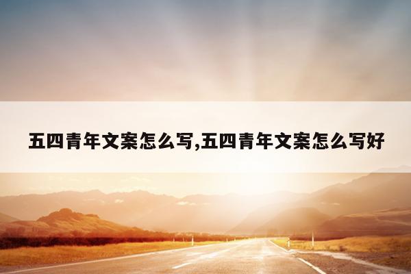 五四青年文案怎么写,五四青年文案怎么写好
