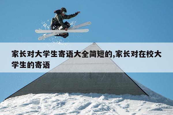 家长对大学生寄语大全简短的,家长对在校大学生的寄语