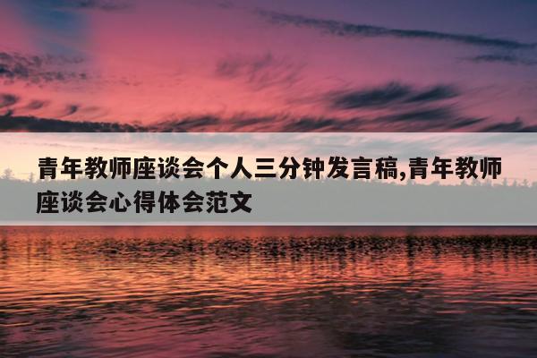 青年教师座谈会个人三分钟发言稿,青年教师座谈会心得体会范文
