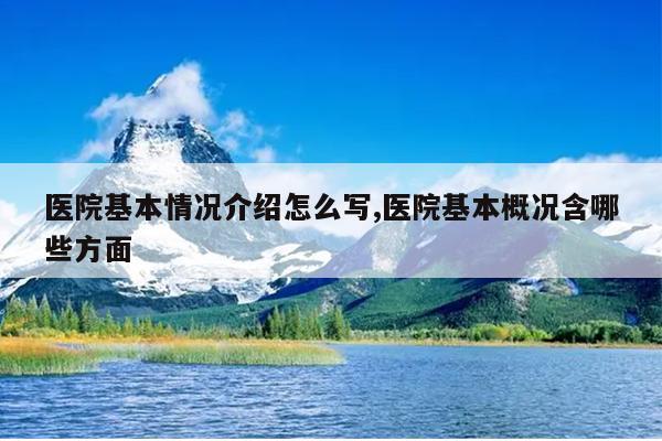 医院基本情况介绍怎么写,医院基本概况含哪些方面