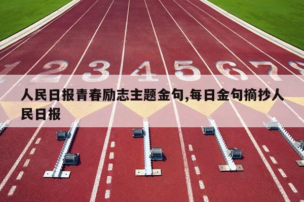 人民日报青春励志主题金句,每日金句摘抄人民日报