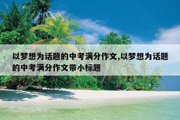 以梦想为话题的中考满分作文,以梦想为话题的中考满分作文带小标题