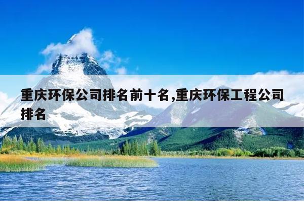 重庆环保公司排名前十名,重庆环保工程公司排名