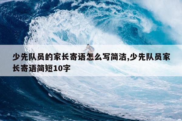 少先队员的家长寄语怎么写简洁,少先队员家长寄语简短10字