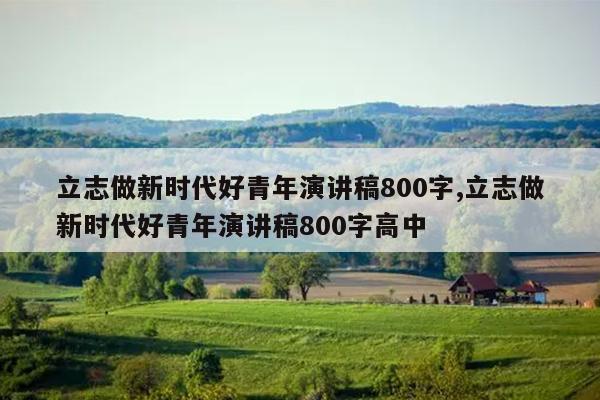 立志做新时代好青年演讲稿800字,立志做新时代好青年演讲稿800字高中