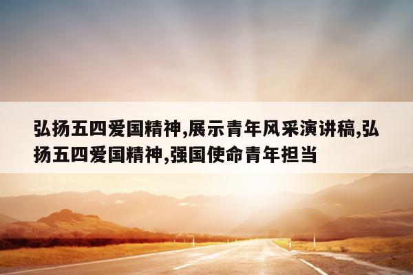 弘扬五四爱国精神,展示青年风采演讲稿,弘扬五四爱国精神,强国使命青年担当