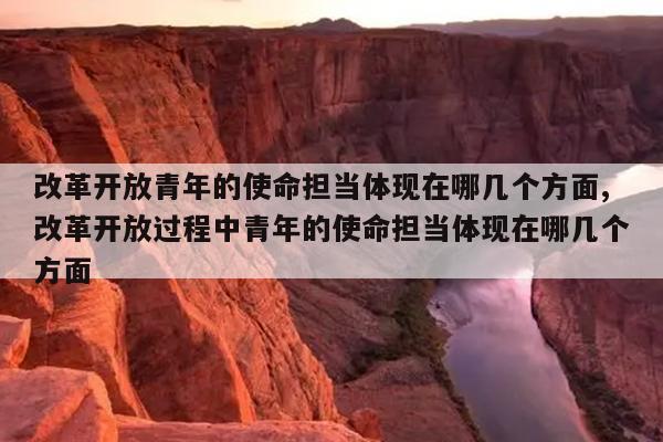 改革开放青年的使命担当体现在哪几个方面,改革开放过程中青年的使命担当体现在哪几个方面