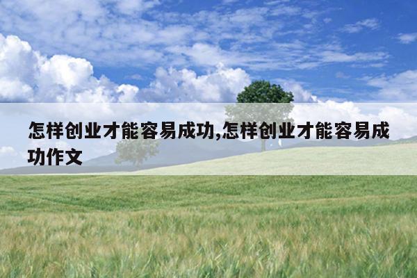 怎样创业才能容易成功,怎样创业才能容易成功作文
