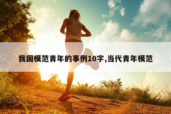 我国模范青年的事例10字,当代青年模范