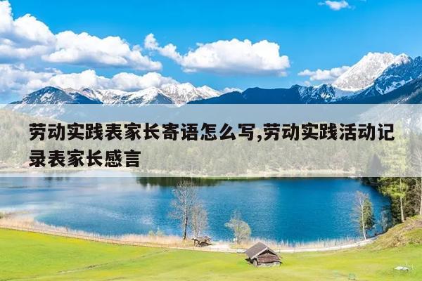 劳动实践表家长寄语怎么写,劳动实践活动记录表家长感言