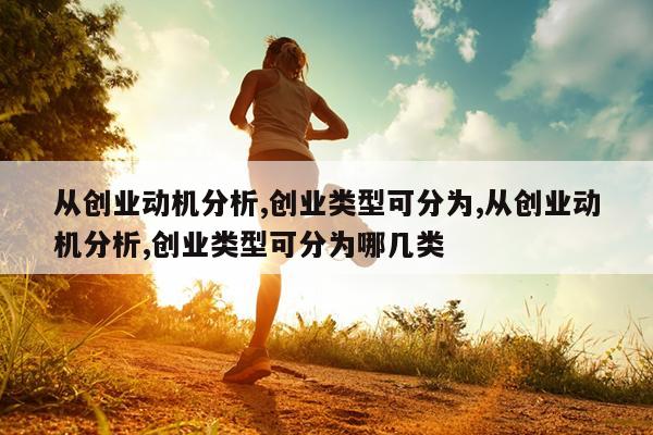 从创业动机分析,创业类型可分为,从创业动机分析,创业类型可分为哪几类