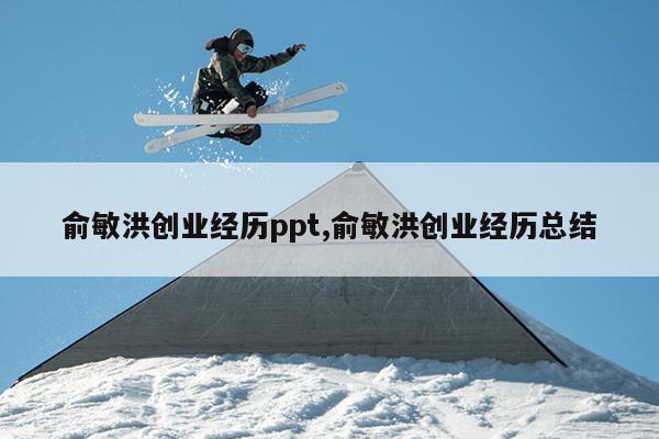 俞敏洪创业经历ppt,俞敏洪创业经历总结