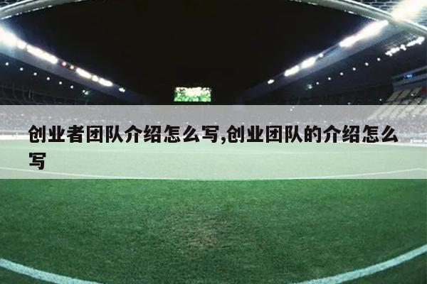 创业者团队介绍怎么写,创业团队的介绍怎么写