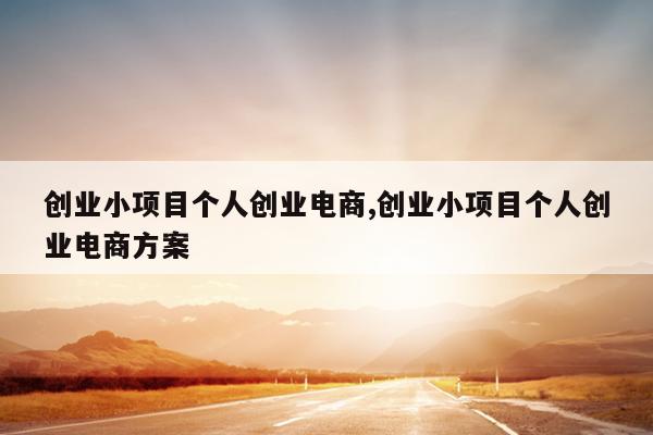 创业小项目个人创业电商,创业小项目个人创业电商方案