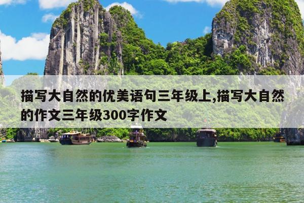 描写大自然的优美语句三年级上,描写大自然的作文三年级300字作文
