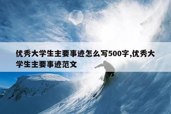 优秀大学生主要事迹怎么写500字,优秀大学生主要事迹范文