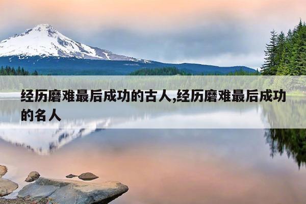 经历磨难最后成功的古人,经历磨难最后成功的名人