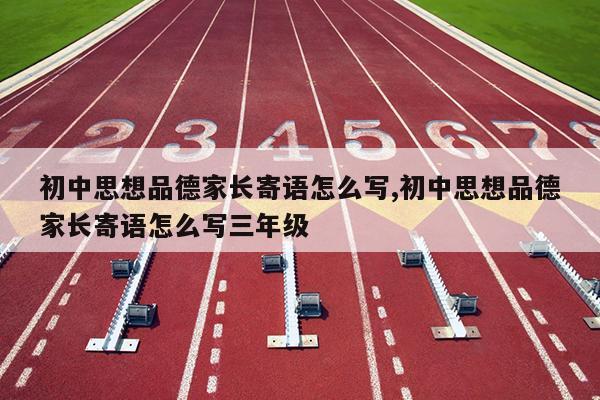 初中思想品德家长寄语怎么写,初中思想品德家长寄语怎么写三年级